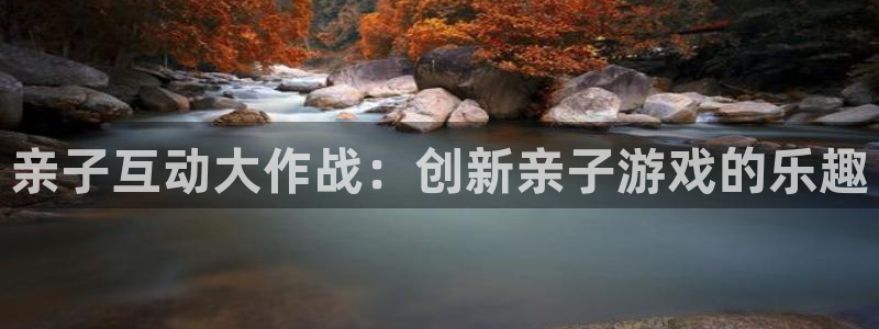 杏鑫咨询：亲子互动大作战：创新亲子游戏的乐趣