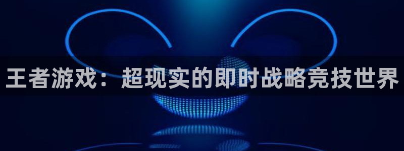 杏鑫平台直属哪个公司：王者游戏：超现实的即时战略竞技世界