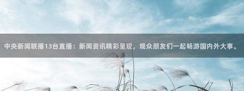 咪咕视频体育直播网页版：中央新闻联播13台直播：新闻资讯精彩呈现，观众朋友们一起畅游国内外大事。