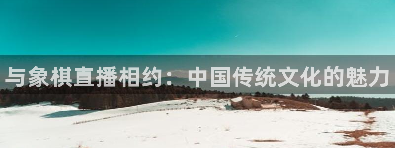 下载咪咕体育直播视频：与象棋直播相约：中国传统文化的魅力