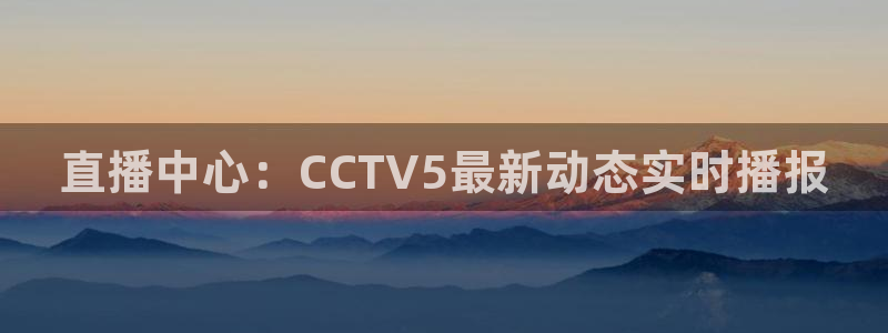 咪咕视频在线观看：直播中心：CCTV5最新动态实时播报